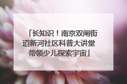 长知识！南京双闸街道新河社区科普大讲堂带领少儿探索宇宙