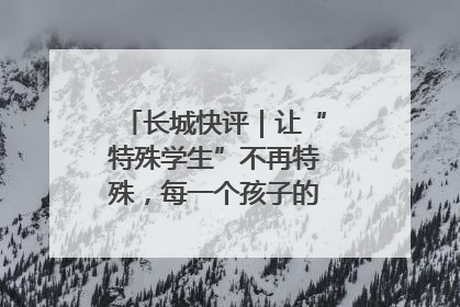 长城快评｜让“特殊学生”不再特殊，每一个孩子的梦想都同样伟大