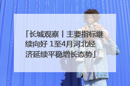 长城观察丨主要指标继续向好 1至4月河北经济延续平稳增长态势
