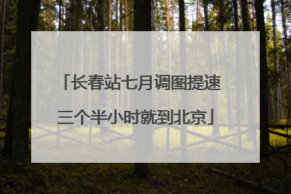 长春站七月调图提速 三个半小时就到北京