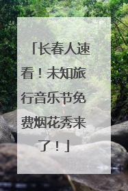 长春人速看！未知旅行音乐节免费烟花秀来了！
