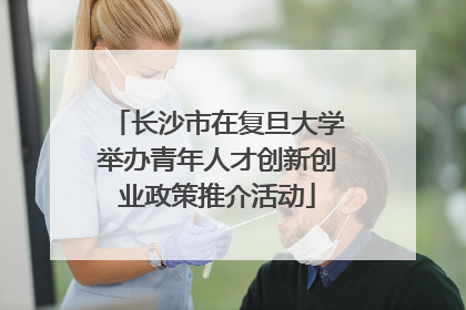 长沙市在复旦大学举办青年人才创新创业政策推介活动