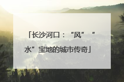 长沙河口：“风”“水”宝地的城市传奇