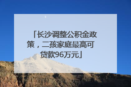 长沙调整公积金政策，二孩家庭最高可贷款96万元