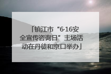 镇江市“6·16安全宣传咨询日”主场活动在丹徒和京口举办