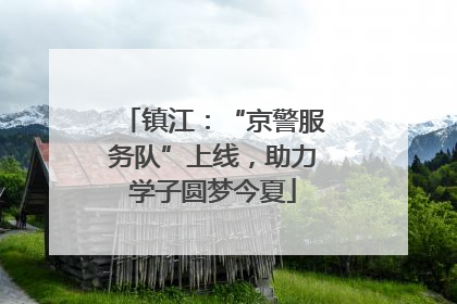 镇江：“京警服务队”上线，助力学子圆梦今夏