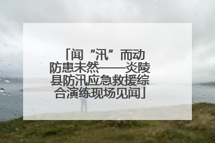 闻“汛”而动 防患未然——炎陵县防汛应急救援综合演练现场见闻