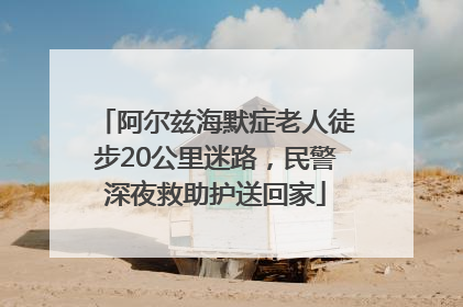 阿尔兹海默症老人徒步20公里迷路，民警深夜救助护送回家
