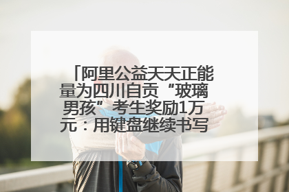 阿里公益天天正能量为四川自贡“玻璃男孩”考生奖励1万元：用键盘继续书写不设限的人生