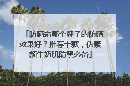 防晒霜哪个牌子的防晒效果好？推荐十款，伪素颜牛奶肌防黑必备