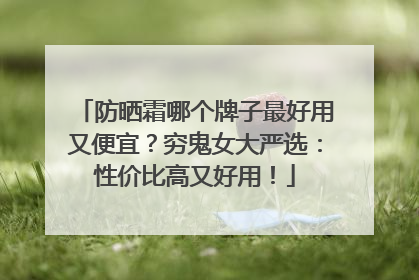 防晒霜哪个牌子最好用又便宜？穷鬼女大严选：性价比高又好用！