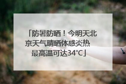 防暑防晒！今明天北京天气晴晒体感炎热 最高温可达34℃