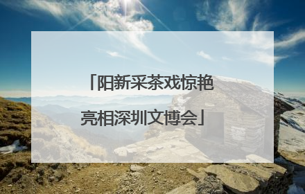 阳新采茶戏惊艳亮相深圳文博会
