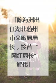 陈海洲出任湖北随州市文旅局局长，接替“网红局长”解伟