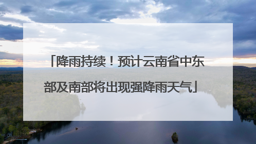 降雨持续！预计云南省中东部及南部将出现强降雨天气