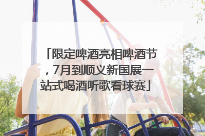 限定啤酒亮相啤酒节，7月到顺义新国展一站式喝酒听歌看球赛