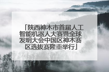 陕西神木市首届人工智能机器人大赛暨全球发明大会中国区神木赛区选拔赛隆重举行
