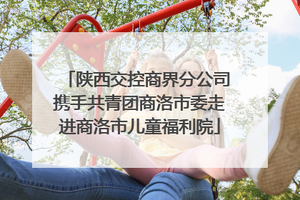 陕西交控商界分公司携手共青团商洛市委走进商洛市儿童福利院