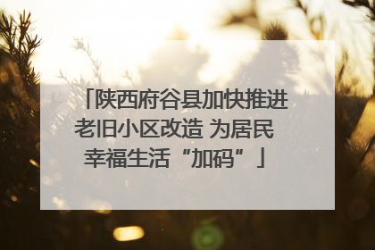 陕西府谷县加快推进老旧小区改造 为居民幸福生活“加码”