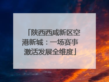 陕西西咸新区空港新城：一场赛事激活发展全维度