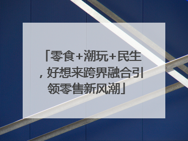 零食+潮玩+民生，好想来跨界融合引领零售新风潮