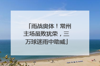 雨战奥体！常州主场虽败犹荣，三万球迷雨中助威