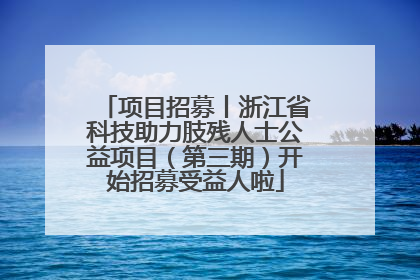 项目招募丨浙江省科技助力肢残人士公益项目（第三期）开始招募受益人啦