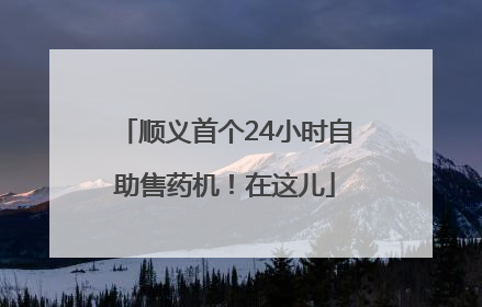 顺义首个24小时自助售药机！在这儿