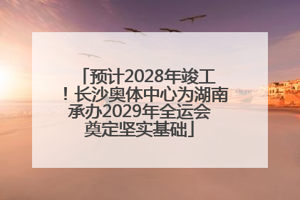 预计2028年竣工！长沙奥体中心为湖南承办2029年全运会奠定坚实基础