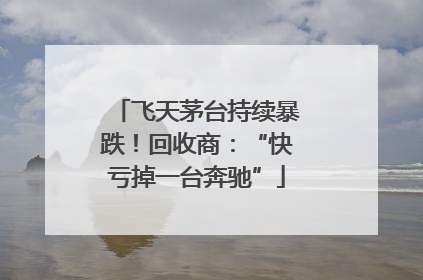 飞天茅台持续暴跌！回收商：“快亏掉一台奔驰”
