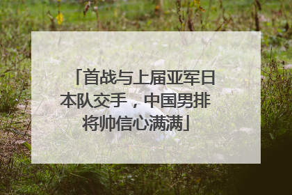 首战与上届亚军日本队交手，中国男排将帅信心满满