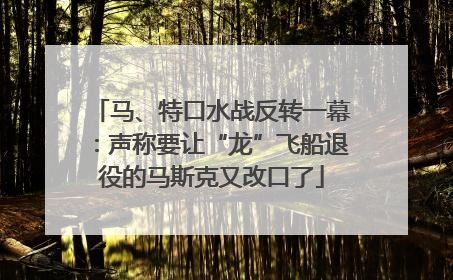 马、特口水战反转一幕：声称要让“龙”飞船退役的马斯克又改口了