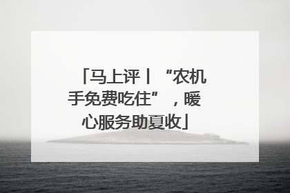马上评丨“农机手免费吃住”，暖心服务助夏收