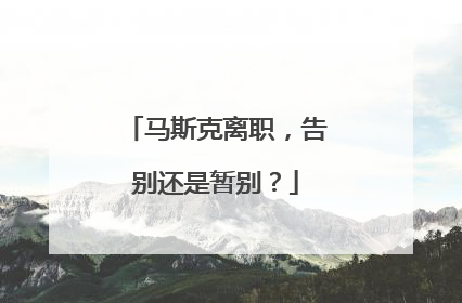马斯克离职，告别还是暂别？