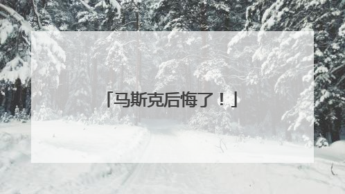 马斯克后悔了！