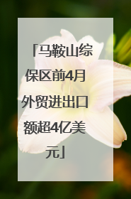 马鞍山综保区前4月外贸进出口额超4亿美元