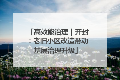 高效能治理｜开封：老旧小区改造带动基层治理升级