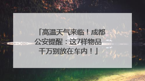 高温天气来临！成都公安提醒：这7样物品千万别放在车内！