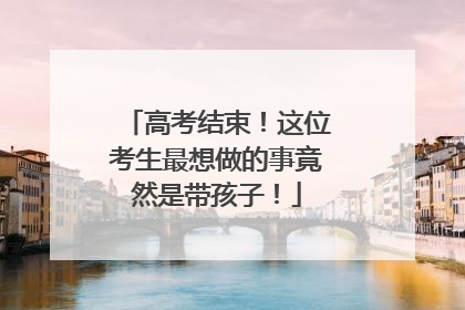 高考结束！这位考生最想做的事竟然是带孩子！