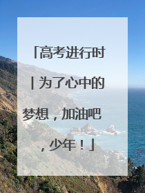 高考进行时︱为了心中的梦想，加油吧，少年！