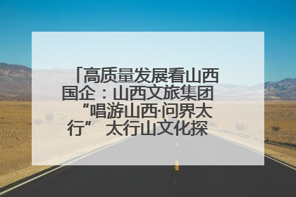 高质量发展看山西国企：山西文旅集团“唱游山西·问界太行” 太行山文化探索之旅燃情启幕
