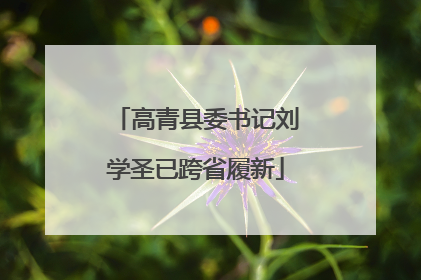 高青县委书记刘学圣已跨省履新