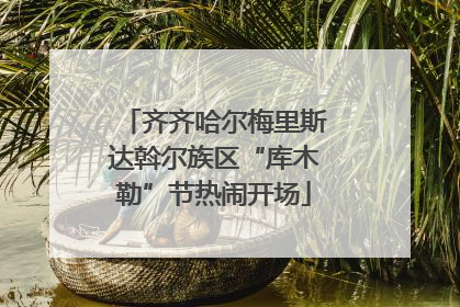 齐齐哈尔梅里斯达斡尔族区“库木勒”节热闹开场
