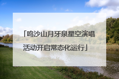 鸣沙山月牙泉星空演唱活动开启常态化运行