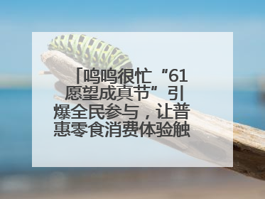 鸣鸣很忙“61 愿望成真节”引爆全民参与，让普惠零食消费体验触手可及