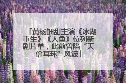 黄杨钿甜主演《冰湖重生》《人鱼》位列新剧片单，此前曾陷“天价耳环”风波