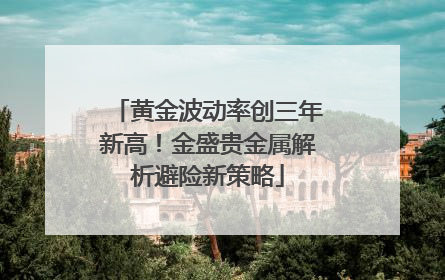 黄金波动率创三年新高！金盛贵金属解析避险新策略