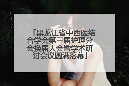 黑龙江省中西医结合学会第三届护理分会换届大会暨学术研讨会议圆满落幕
