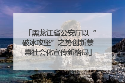 黑龙江省公安厅以“破冰攻坚”之势创新禁毒社会化宣传新格局