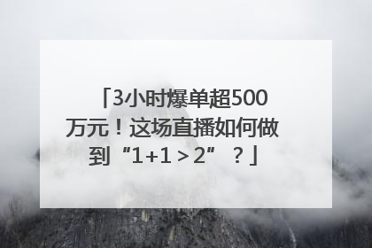 3小时爆单超500万元！这场直播如何做到“1+1＞2”？